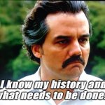 Pablo Escobar | I know my history and what needs to be done... | image tagged in pablo escobar netflix | made w/ Imgflip meme maker