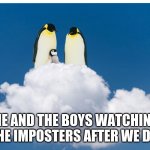 Penguins Watching | ME AND THE BOYS WATCHING THE IMPOSTERS AFTER WE DIE | image tagged in penguins watching | made w/ Imgflip meme maker