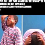 Black Kid Crying | PEOPLE: THE LAST TWO MONTHS OF 2020 WON'T BE BAD
NOVEMBER: NO NUT NOVEMBER
DECEMBER: DESTROY DICK DECEMBER
MEN: | image tagged in black kid crying,2020 sucks | made w/ Imgflip meme maker