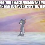 Tom in Heaven | WHEN YOU REALISE WOMEN ARE MORE THAN MEN BUT YOUR ASS STILL SINGLE | image tagged in tom in heaven,memes,fresh memes,single,love,funny memes | made w/ Imgflip meme maker