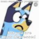 sad bluey | mum says clean your room; but you are now depressed | image tagged in sad bluey - bluey | made w/ Imgflip meme maker
