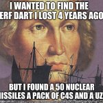my dream when i get bulled | I WANTED TO FIND THE NERF DART I LOST 4 YEARS AGO; BUT I FOUND A 50 NUCLEAR MISSILES A PACK OF C4S AND A UZI | image tagged in i came looking for copper and i found gold | made w/ Imgflip meme maker