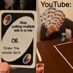 UNO Draw The Whole Deck | YouTube:; Stop putting multiple ads in a row | image tagged in uno draw the whole deck | made w/ Imgflip meme maker