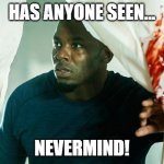 Has anyone seen | HAS ANYONE SEEN... NEVERMIND! | image tagged in purge,blood,bloody,nothing to see here,looking for,has anyone seen | made w/ Imgflip meme maker