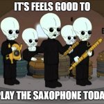 Band is good | IT'S FEELS GOOD TO; PLAY THE SAXOPHONE TODAY | image tagged in cantina band family guy | made w/ Imgflip meme maker