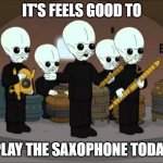 Cantina Band (Family Guy) | IT'S FEELS GOOD TO; PLAY THE SAXOPHONE TODAY | image tagged in cantina band family guy | made w/ Imgflip meme maker
