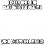 you can scroll past this is for my follower | LISTEN HERE ONE PERSON FOLLOWED ME; WHO IS IT?! TELL ME PLS | image tagged in blonk | made w/ Imgflip meme maker