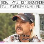 That bitch carol baskins | ME IN 2095 WHEN MY GRANDKIDS ASK ME WHO WAS RESPONSIBLE FOR 2020 | image tagged in that bitch carol baskins | made w/ Imgflip meme maker