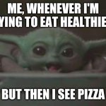Baby Yoda pizza | ME, WHENEVER I'M TRYING TO EAT HEALTHIER... BUT THEN I SEE PIZZA | image tagged in baby yoda surprised | made w/ Imgflip meme maker