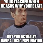 spocky111 | YOUR TEACHER WHEN HE ASKS WHY YOURE LATE; BUT YOU ACTUALLY HAVE A LOGIC EXPLINATION | image tagged in spocky111 | made w/ Imgflip meme maker