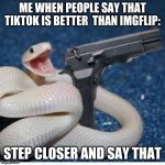 snek | ME WHEN PEOPLE SAY THAT TIKTOK IS BETTER  THAN IMGFLIP:; STEP CLOSER AND SAY THAT | image tagged in snake got gun | made w/ Imgflip meme maker