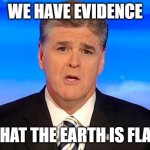 flat earth | WE HAVE EVIDENCE; THAT THE EARTH IS FLAT | image tagged in sean hannity fox news | made w/ Imgflip meme maker