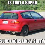 Is that a supra | IS THAT A SUPRA; SURE LOOKS LIKE A SUPRA | image tagged in honda civic | made w/ Imgflip meme maker