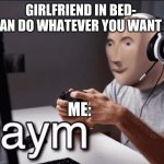 Gaym | GIRLFRIEND IN BED- 
YOU CAN DO WHATEVER YOU WANT TO ME; ME: | image tagged in gaym | made w/ Imgflip meme maker