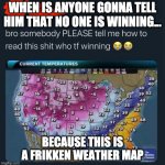its a weather map, sir. | WHEN IS ANYONE GONNA TELL HIM THAT NO ONE IS WINNING... BECAUSE THIS IS A FRIKKEN WEATHER MAP | image tagged in map meme | made w/ Imgflip meme maker