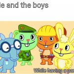 Me And The Boys (HTF) | Me and the boys; While having a party | image tagged in me and the boys htf,memes,me and the boys,happy tree friends | made w/ Imgflip meme maker