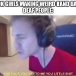 The F*ck you say to me you little shit | TIK TOK GIRLS MAKING WEIRD HAND DANCES:
DEAF PEOPLE: | image tagged in the f ck you say to me you little shit | made w/ Imgflip meme maker