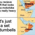 yemen oman | You recieve a gift that looks like a motorbike and is really heavy; It's just a set of dumbells | image tagged in yemen oman | made w/ Imgflip meme maker