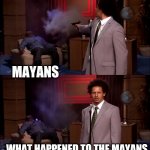 Every history special | MAYANS; WHAT HAPPENED TO THE MAYANS | image tagged in who killed hanibal | made w/ Imgflip meme maker