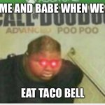 taco bell | ME AND BABE WHEN WE; EAT TACO BELL | image tagged in taco bell babe | made w/ Imgflip meme maker