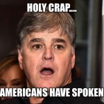 Sean Hannity wha happened  | HOLY CRAP.... AMERICANS HAVE SPOKEN | image tagged in sean hannity wha happened | made w/ Imgflip meme maker