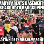 Proud Boys march | MANY PARENTS BASEMENTS ARE ABOUT TO BE OCCUPIED... THEY GOTTA HIDE THEIR SHAME SOMEPLACE. | image tagged in proud boys march | made w/ Imgflip meme maker