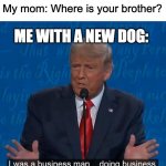 I was a businessman doing business | My mom: Where is your brother? ME WITH A NEW DOG: | image tagged in i was a businessman doing business | made w/ Imgflip meme maker