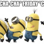 Minion Happy Dance Daylight Savings | FRIDAY "CHA-CHA" FRIDAY "CHA-CHA" | image tagged in minion happy dance daylight savings | made w/ Imgflip meme maker