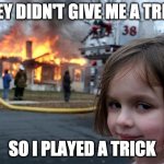 diaster girl | THEY DIDN'T GIVE ME A TREAT; SO I PLAYED A TRICK | image tagged in diaster girl | made w/ Imgflip meme maker