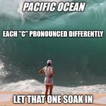 Pacific Ocean | PACIFIC OCEAN; EACH "C" PRONOUNCED DIFFERENTLY; LET THAT ONE SOAK IN | image tagged in haiku,ocean,meme,pacific,english | made w/ Imgflip meme maker