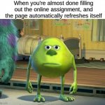 I hate when this shit happens | When you're almost done filling out the online assignment, and the page automatically refreshes itself | image tagged in mike wazowski-sulley face swap,shit happens,homework | made w/ Imgflip meme maker