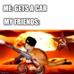 *socalism intensifies | MY FRIENDS:; ME: GETS A CAR | image tagged in catz and communism | made w/ Imgflip meme maker