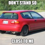 Honda civic | DON'T STAND SO; CLOSE TO ME | image tagged in honda civic,memes | made w/ Imgflip meme maker