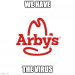 Arby's We Have the Cancer | WE HAVE; THE VIRUS | image tagged in arby's we have the cancer | made w/ Imgflip meme maker