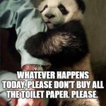 Needy Panda | WHATEVER HAPPENS TODAY, PLEASE DON'T BUY ALL THE TOILET PAPER. PLEASE. | image tagged in needy panda | made w/ Imgflip meme maker