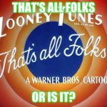 Looney Tunes, That's All Folks | THAT'S ALL FOLKS; OR IS IT? | image tagged in looney tunes that's all folks | made w/ Imgflip meme maker