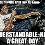 UNDERSTANDABLE HAVE A GREAT DAY | -A LITTLE KID SINGING RAIN RAIN GO AWAY-        THE RAIN: | image tagged in understandable have a great day | made w/ Imgflip meme maker