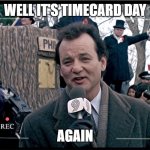 Timecard reminder | WELL IT'S TIMECARD DAY; AGAIN | image tagged in ground hogs day movie | made w/ Imgflip meme maker