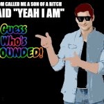 Guess Who's GROUNDED! | MY MOM CALLED ME A SON OF A BITCH; I SAID "YEAH I AM" | image tagged in guess who's grounded | made w/ Imgflip meme maker