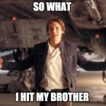 Han Solo New Star Wars Movie | SO WHAT; I HIT MY BROTHER | image tagged in han solo new star wars movie | made w/ Imgflip meme maker
