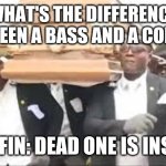 Coffin dance | WHAT'S THE DIFFERENCE BETWEEN A BASS AND A COFFIN? COFFIN: DEAD ONE IS INSIDE | image tagged in coffin dance | made w/ Imgflip meme maker
