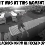 It was at this moment he knew he fucked up
