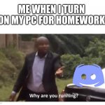 Why are you running? | ME WHEN I TURN ON MY PC FOR HOMEWORK | image tagged in why are you running | made w/ Imgflip meme maker