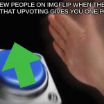 And remember upvoting does give you one point | NEW PEOPLE ON IMGFLIP WHEN THEY SEE THAT UPVOTING GIVES YOU ONE POINT | image tagged in button push | made w/ Imgflip meme maker