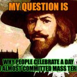 Makes you think. | MY QUESTION IS; WHY PEOPLE CELEBRATE A DAY WHERE I ALMOST COMMITTED MASS TERROISM? | image tagged in guy fawkes,bonfire night | made w/ Imgflip meme maker