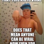 thug life | ARE YOU TELLING ME THAT THIS KID IS VIRAL; DOES THAT MEAN ANYONE CAN BE VIRAL NOW EVEN YOU | image tagged in thug life | made w/ Imgflip meme maker