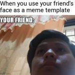 It was only for a meme | When you use your friend's face as a meme template; YOUR FRIEND: | image tagged in not happy,friends | made w/ Imgflip meme maker