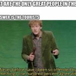 Never before have I been so offended by something I one hundred | WHAT ARE THE ONLY GREAT PEOPLE IN THE USA THE ANSWER IS THE TOURISTS | image tagged in never before have i been so offended by something i one hundred | made w/ Imgflip meme maker