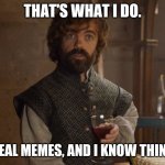 I steal memes and I know things. | THAT'S WHAT I DO. I STEAL MEMES, AND I KNOW THINGS. | image tagged in i drink and i know things,memes,stealing,know things | made w/ Imgflip meme maker
