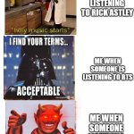 bts music is kinda enjoyable | ME WHEN SOMEONE IS LISTENING TO RICK ASTLEY; ME WHEN SOMEONE IS LISTENING TO BTS; ME WHEN SOMEONE LISTENING TO BLACK PINK; satan music starts | image tagged in triple the holy music | made w/ Imgflip meme maker